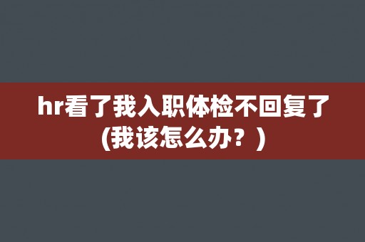 hr看了我入职体检不回复了(我该怎么办？)