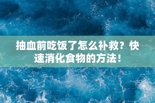 抽血前吃饭了怎么补救？快速消化食物的方法！