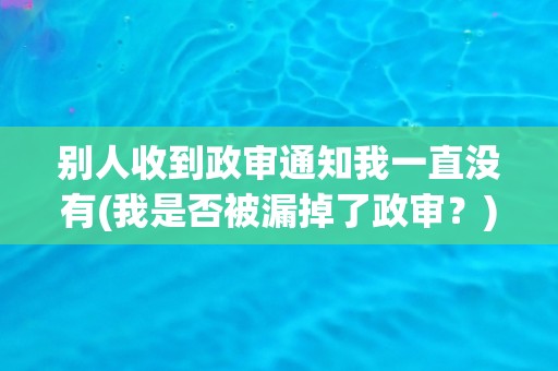 别人收到政审通知我一直没有(我是否被漏掉了政审？)