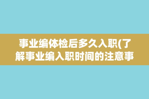 事业编体检后多久入职(了解事业编入职时间的注意事项)