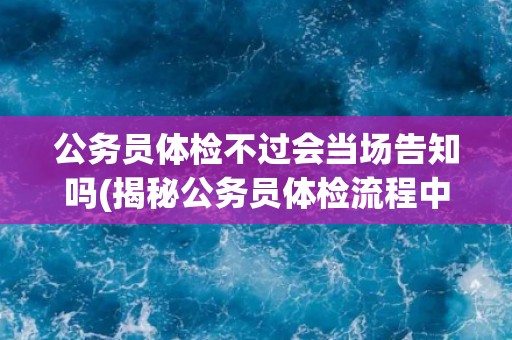 公务员体检不过会当场告知吗(揭秘公务员体检流程中的不过关处理方式)