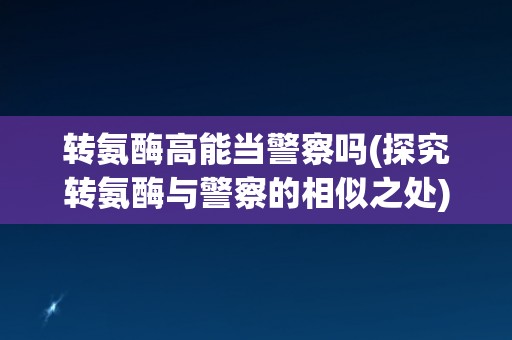 转氨酶高能当警察吗(探究转氨酶与警察的相似之处)