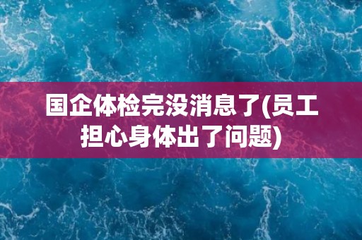 国企体检完没消息了(员工担心身体出了问题)