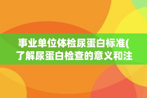 事业单位体检尿蛋白标准(了解尿蛋白检查的意义和注意事项)