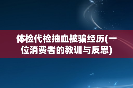 体检代检抽血被骗经历(一位消费者的教训与反思)