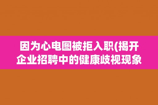 因为心电图被拒入职(揭开企业招聘中的健康歧视现象)