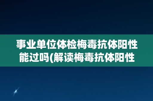 事业单位体检梅毒抗体阳性能过吗(解读梅毒抗体阳性的意义和后续处理方法)