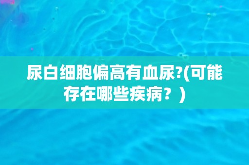 尿白细胞偏高有血尿?(可能存在哪些疾病？)