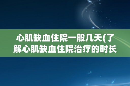 心肌缺血住院一般几天(了解心肌缺血住院治疗的时长和注意事项)