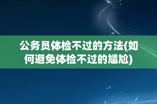 公务员体检不过的方法(如何避免体检不过的尴尬)