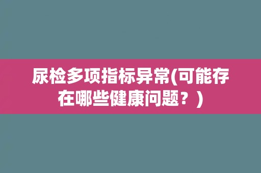 尿检多项指标异常(可能存在哪些健康问题？)