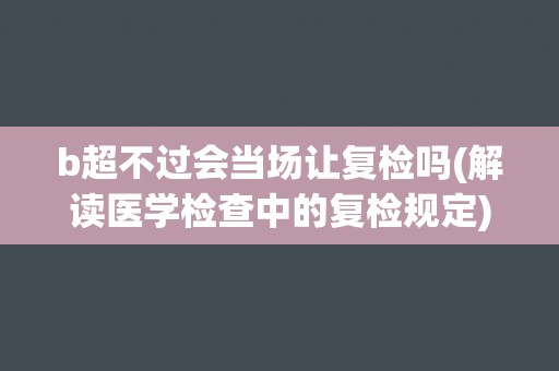 b超不过会当场让复检吗(解读医学检查中的复检规定)