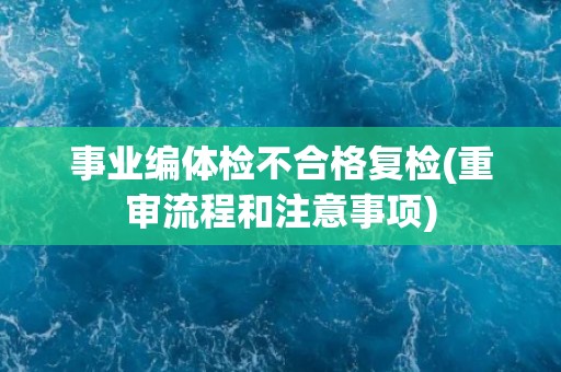 事业编体检不合格复检(重审流程和注意事项)