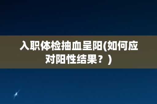 入职体检抽血呈阳(如何应对阳性结果？)