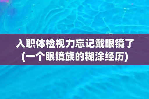 入职体检视力忘记戴眼镜了(一个眼镜族的糊涂经历)