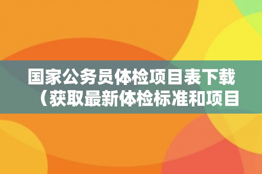 国家公务员体检项目表下载（获取最新体检标准和项目要求）