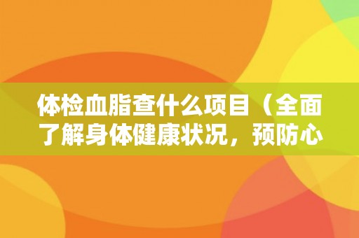 体检血脂查什么项目（全面了解身体健康状况，预防心血管疾病）