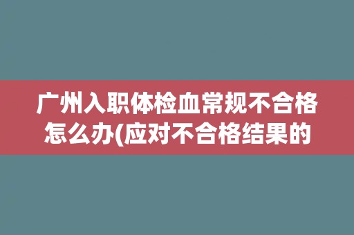 广州入职体检血常规不合格怎么办(应对不合格结果的具体措施与建议)