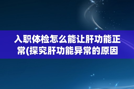 入职体检怎么能让肝功能正常(探究肝功能异常的原因及预防措施)