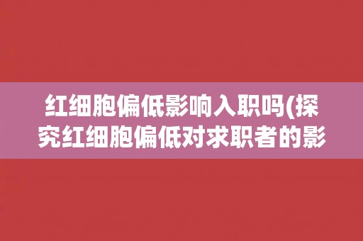 红细胞偏低影响入职吗(探究红细胞偏低对求职者的影响及应对方法)