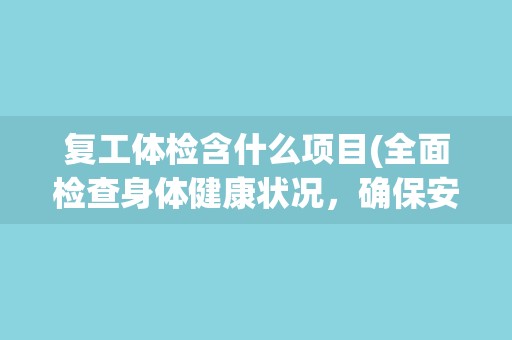 复工体检含什么项目(全面检查身体健康状况，确保安全返岗)