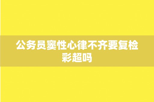 公务员窦性心律不齐要复检彩超吗