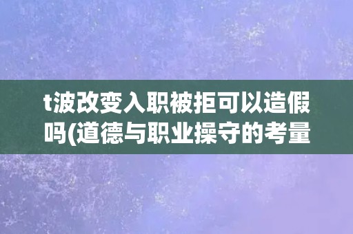 t波改变入职被拒可以造假吗(道德与职业操守的考量)