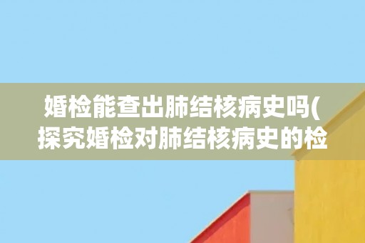 婚检能查出肺结核病史吗(探究婚检对肺结核病史的检测能力)