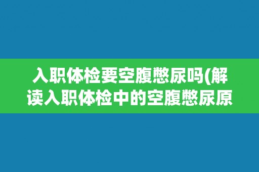 入职体检要空腹憋尿吗(解读入职体检中的空腹憋尿原因和注意事项)