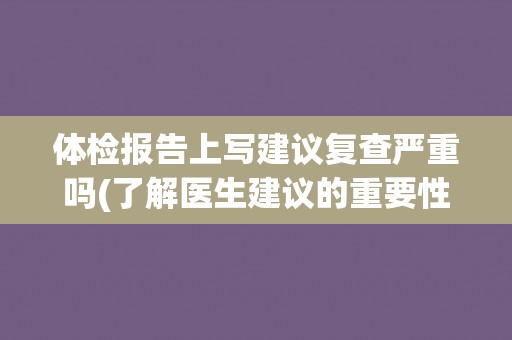 体检报告上写建议复查严重吗(了解医生建议的重要性)