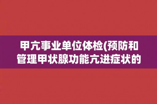 甲亢事业单位体检(预防和管理甲状腺功能亢进症状的重要措施)