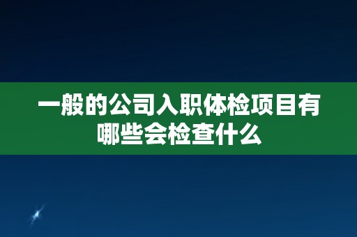 一般的公司入职体检项目有哪些会检查什么