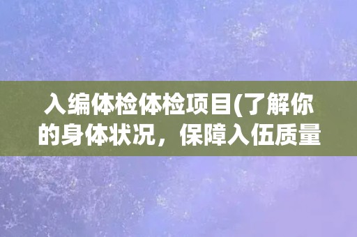 入编体检体检项目(了解你的身体状况，保障入伍质量)