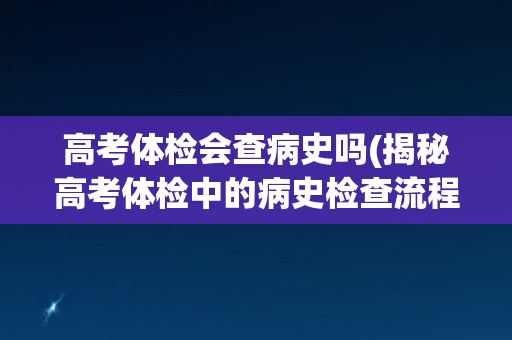 高考体检会查病史吗(揭秘高考体检中的病史检查流程)