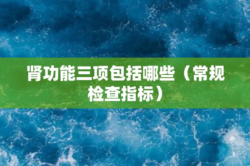 肾功能三项包括哪些（常规检查指标）