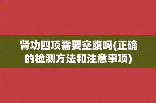 肾功四项需要空腹吗(正确的检测方法和注意事项)