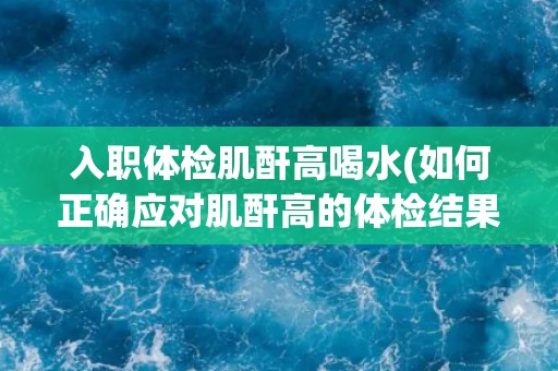 入职体检肌酐高喝水(如何正确应对肌酐高的体检结果？)