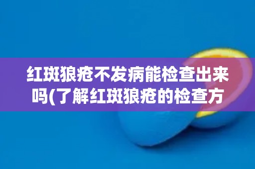 红斑狼疮不发病能检查出来吗(了解红斑狼疮的检查方式和注意事项)