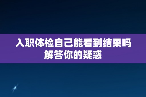 入职体检自己能看到结果吗解答你的疑惑