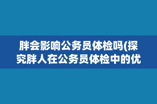 胖会影响公务员体检吗(探究胖人在公务员体检中的优劣势)