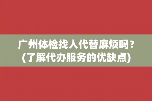 广州体检找人代替麻烦吗？(了解代办服务的优缺点)