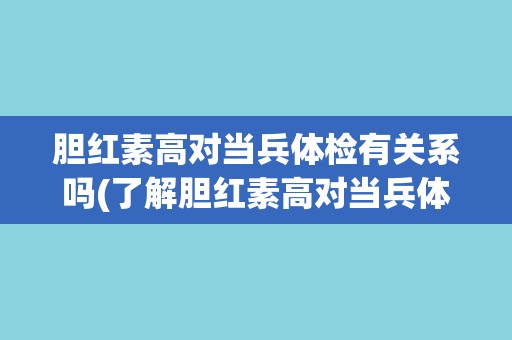 胆红素高对当兵体检有关系吗(了解胆红素高对当兵体检的影响及应对方法)