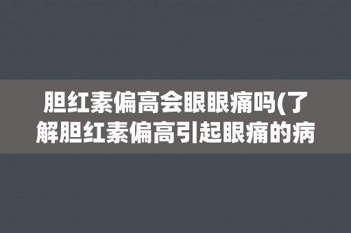 胆红素偏高会眼眼痛吗(了解胆红素偏高引起眼痛的病因和治疗方法)