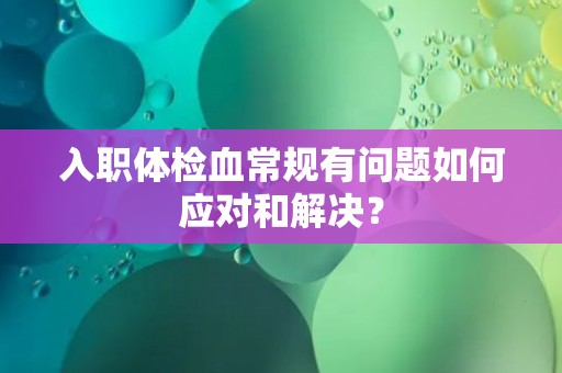 入职体检血常规有问题如何应对和解决？