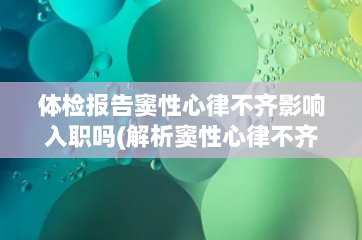 体检报告窦性心律不齐影响入职吗(解析窦性心律不齐的影响及应对措施)