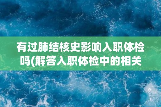 有过肺结核史影响入职体检吗(解答入职体检中的相关问题)