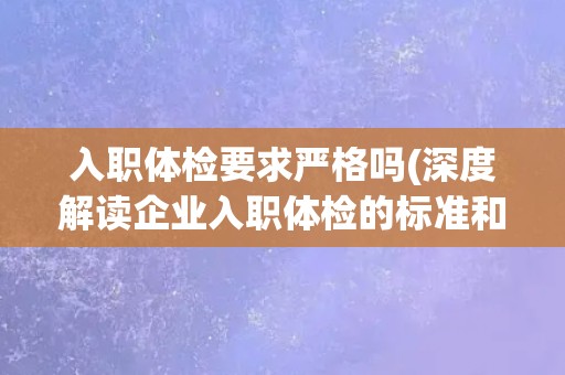 入职体检要求严格吗(深度解读企业入职体检的标准和流程)