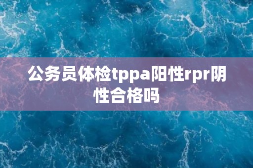 公务员体检tppa阳性rpr阴性合格吗