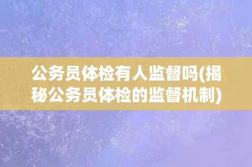 公务员体检有人监督吗(揭秘公务员体检的监督机制)