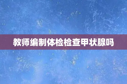 教师编制体检检查甲状腺吗